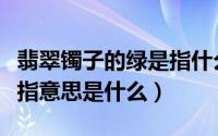 翡翠镯子的绿是指什么意思（翡翠镯子的绿是指意思是什么）