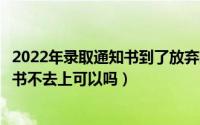 2022年录取通知书到了放弃就读会有影响吗（收到录取通知书不去上可以吗）