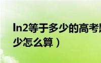 ln2等于多少的高考题视频讲解（ln2等于多少怎么算）