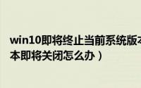 win10即将终止当前系统版本怎么办（电脑出现Win10此版本即将关闭怎么办）