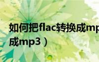 如何把flac转换成mp3格式（如何把flac转换成mp3）