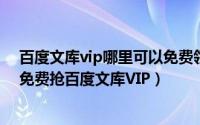 百度文库vip哪里可以免费领（百度文库VIP怎么免费领取,免费抢百度文库VIP）