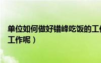 单位如何做好错峰吃饭的工作呢（单位如何做好错峰吃饭的工作呢）