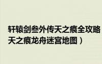 轩辕剑叁外传天之痕全攻略（轩辕剑3外传天之痕图文攻略 天之痕龙舟迷宫地图）