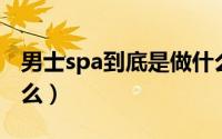 男士spa到底是做什么（男士做SPA要注意什么）