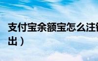 支付宝余额宝怎么注销（支付宝余额宝怎么转出）