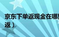 京东下单返现金在哪里（京东下单返现金怎么返）