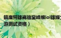 鎬庢牱鎵嶈兘鑾峰緱lol鎵嬫父娴嬭瘯璧勬牸（怎么获取lol手游测试资格）