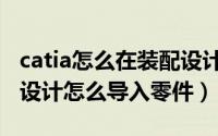 catia怎么在装配设计中新建零件（catia装配设计怎么导入零件）