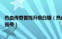 热血传奇首饰升级白银（热血传奇白金攻略之如何成为白金账号）