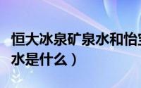 恒大冰泉矿泉水和怡宝哪个好（恒大冰泉矿泉水是什么）