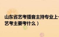 山东省艺考播音主持专业上一本需要多少分（山东播音主持艺考主要考什么）