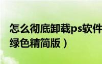 怎么彻底卸载ps软件（如何安装 卸载PS软件绿色精简版）