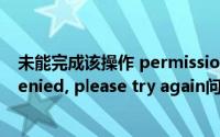 未能完成该操作 permission denied（解决Permission denied, please try again问题）