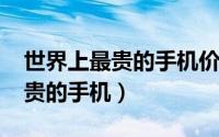 世界上最贵的手机价值2000个亿（世界上最贵的手机）