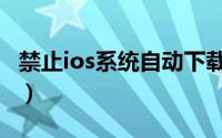 禁止ios系统自动下载（禁止ios系统自动更新）