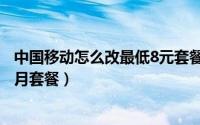 中国移动怎么改最低8元套餐（如何将中国移动改为8元最低月套餐）