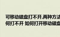 可移动磁盘打不开,两种方法就能简单解决!（可移动磁盘为何打不开 如何打开移动磁盘 有得）