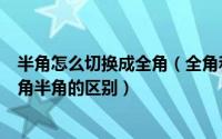 半角怎么切换成全角（全角和半角怎么切换?是什么意思?全角半角的区别）