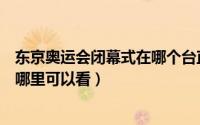 东京奥运会闭幕式在哪个台直播（东京奥运会闭幕式直播在哪里可以看）