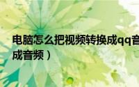 电脑怎么把视频转换成qq音乐mp3（电脑怎么把视频转换成音频）