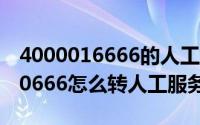 4000016666的人工服务怎么转接（4000000666怎么转人工服务）