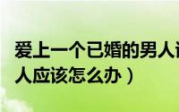 爱上一个已婚的男人该怎么办（爱上已婚的男人应该怎么办）