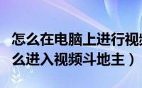 怎么在电脑上进行视频qq斗地主（QQ游戏怎么进入视频斗地主）