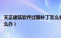 天正建筑软件过期补丁怎么安装（天正建筑2014软件过期怎么办）