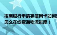 招商银行申请完信用卡如何查询进度（招商银行新办信用卡怎么在线查询物流进度）