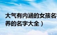 大气有内涵的女孩名字120个（女孩漂亮有涵养的名字大全）