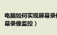 电脑如何实现屏幕录像监控（电脑如何实现屏幕录像监控）