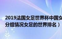 2019法国女足世界杯中国女足战绩（2019法国女足世界杯分组情况女足的世界排名）