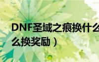 DNF圣域之痕换什么奖励（DNF圣域之痕怎么换奖励）