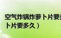 空气炸锅炸萝卜片要多长时间（空气炸锅炸萝卜片要多久）