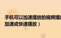 手机可以加速播放的视频播放器（哪个手机视频播放器可以加速或快速播放）