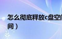 怎么彻底释放c盘空间（怎么释放C盘储存空间）