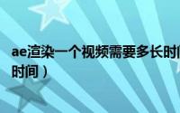 ae渲染一个视频需要多长时间（ae视频处理怎么渲染一部分时间）