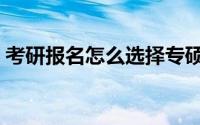 考研报名怎么选择专硕（考研报名怎么缴费）