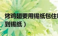 烤鸡翅要用锡纸包住吗（烤箱烤鸡翅要不要用到锡纸）