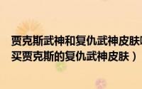 贾克斯武神和复仇武神皮肤哪个好（英雄联盟中应该如何购买贾克斯的复仇武神皮肤）