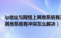 ip地址与网络上其他系统有冲突怎么解决（ip地址与网络上其他系统有冲突怎么解决）