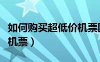 如何购买超低价机票国内（怎样能购买到低价机票）