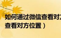 如何通过微信查看对方通讯录（如何通过微信查看对方位置）