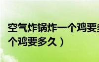 空气炸锅炸一个鸡要多长时间（空气炸锅炸一个鸡要多久）