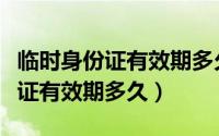 临时身份证有效期多久可以找工作（临时身份证有效期多久）