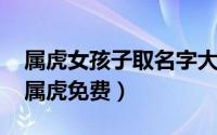 属虎女孩子取名字大全（女孩名字大全2022属虎免费）