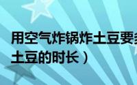 用空气炸锅炸土豆要多长时间（用空气炸锅炸土豆的时长）