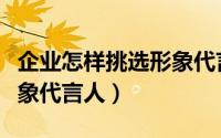 企业怎样挑选形象代言人才（企业怎样挑选形象代言人）