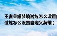 王者荣耀梦境试炼怎么设置自定义英雄模式（王者荣耀梦境试炼怎么设置自定义英雄）